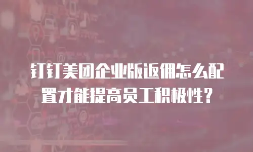 钉钉美团企业版返佣怎么配置才能提高员工积极性？