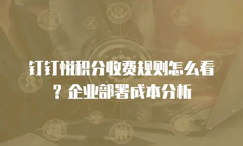 钉钉悦积分收费规则怎么看？企业部署成本分析