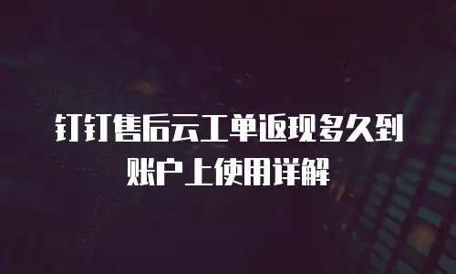 钉钉售后云工单返现多久到账户上使用详解