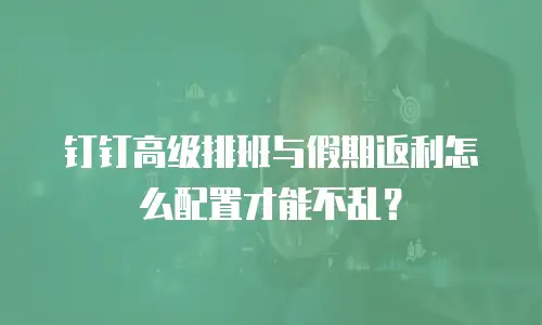 钉钉高级排班与假期返利怎么配置才能不乱？