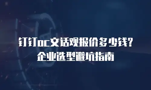 钉钉oc文话观报价多少钱？企业选型避坑指南