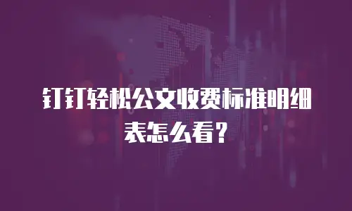钉钉轻松公文收费标准明细表怎么看？