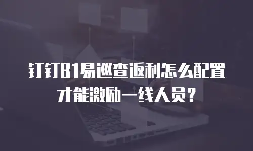 钉钉B1易巡查返利怎么配置才能激励一线人员？