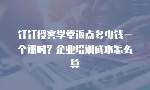 钉钉授客学堂返点多少钱一个课时？企业培训成本怎么算