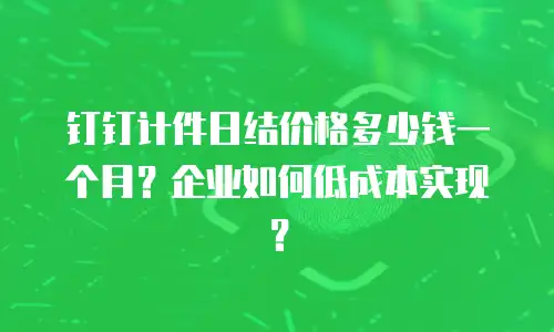 钉钉计件日结价格多少钱一个月？企业如何低成本实现？