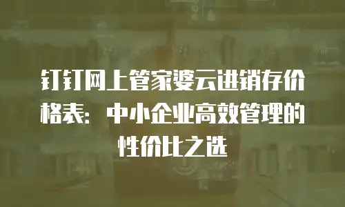 钉钉网上管家婆云进销存价格表：中小企业高效管理的性价比之选