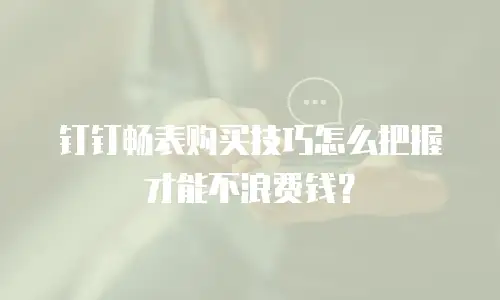 钉钉畅表购买技巧怎么把握才能不浪费钱？