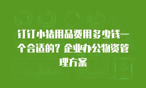 钉钉小猪用品费用多少钱一个合适的？企业办公物资管理方案