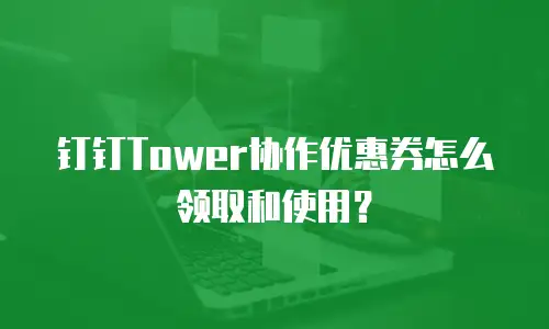 钉钉Tower协作优惠券怎么领取和使用？
