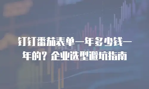 钉钉番茄表单一年多少钱一年的？企业选型避坑指南
