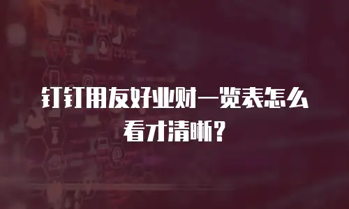 钉钉用友好业财一览表怎么看才清晰？