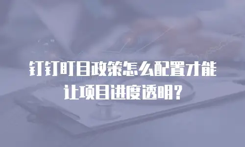 钉钉盯目政策怎么配置才能让项目进度透明？