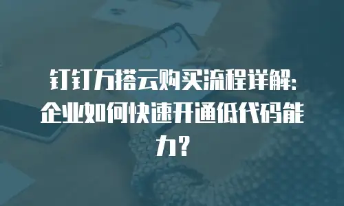 钉钉万搭云购买流程详解：企业如何快速开通低代码能力？