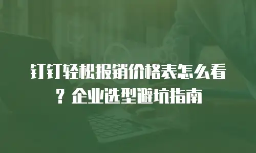 钉钉轻松报销价格表怎么看？企业选型避坑指南