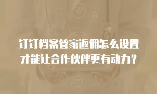 钉钉档案管家返佣怎么设置才能让合作伙伴更有动力？