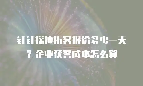 钉钉探迹拓客报价多少一天？企业获客成本怎么算