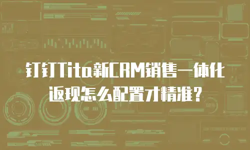 钉钉Tita新CRM销售一体化返现怎么配置才精准？