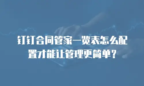 钉钉合同管家一览表怎么配置才能让管理更简单？