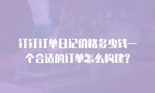 钉钉订单日记价格多少钱一个合适的订单怎么构建？