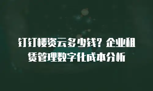 钉钉楼资云多少钱？企业租赁管理数字化成本分析