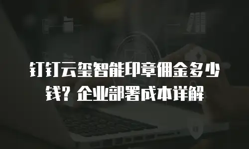 钉钉云玺智能印章佣金多少钱？企业部署成本详解