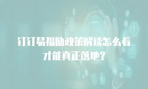钉钉易福励政策解读怎么看才能真正落地？