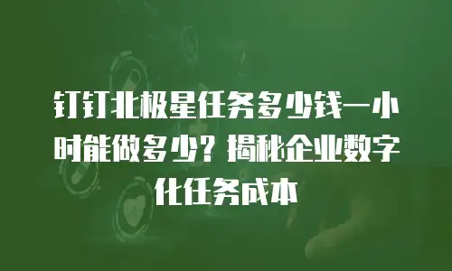 钉钉北极星任务多少钱一小时能做多少？揭秘企业数字化任务成本