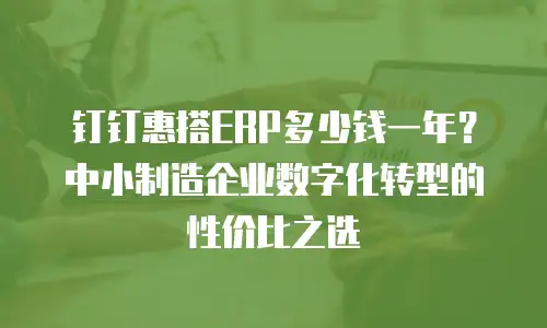 钉钉惠搭ERP多少钱一年？中小制造企业数字化转型的性价比之选