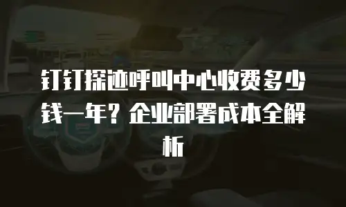 钉钉探迹呼叫中心收费多少钱一年？企业部署成本全解析