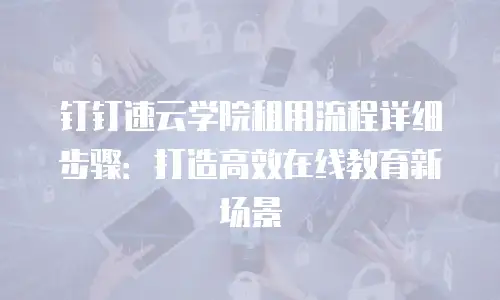钉钉速云学院租用流程详细步骤：打造高效在线教育新场景