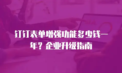 钉钉表单增强功能多少钱一年？企业升级指南