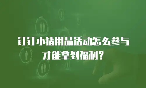 钉钉小猪用品活动怎么参与才能拿到福利？