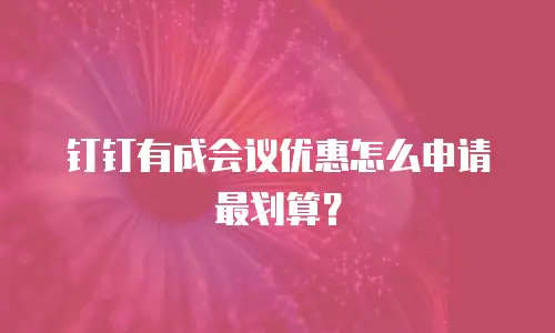 钉钉有成会议优惠怎么申请最划算？