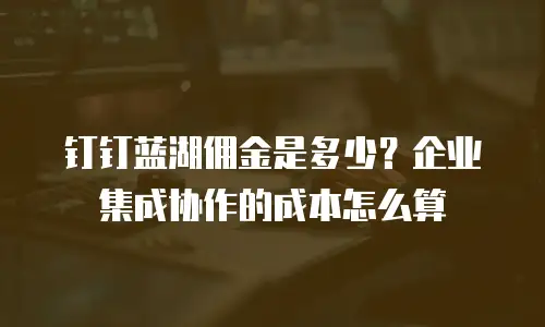钉钉蓝湖佣金是多少？企业集成协作的成本怎么算