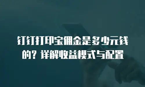 钉钉打印宝佣金是多少元钱的？详解收益模式与配置