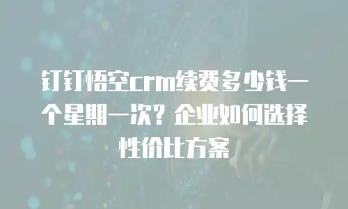 钉钉悟空crm续费多少钱一个星期一次？企业如何选择性价比方案