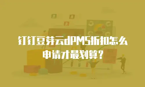 钉钉豆芽云dPMS折扣怎么申请才最划算？
