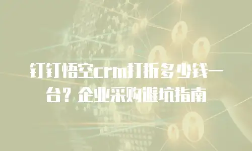 钉钉悟空crm打折多少钱一台？企业采购避坑指南