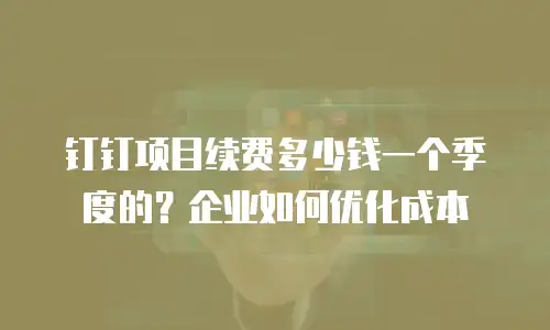 钉钉项目续费多少钱一个季度的？企业如何优化成本