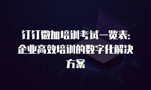 钉钉微加培训考试一览表：企业高效培训的数字化解决方案
