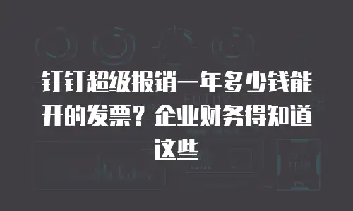 钉钉超级报销一年多少钱能开的发票？企业财务得知道这些