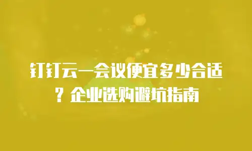 钉钉云一会议便宜多少合适？企业选购避坑指南