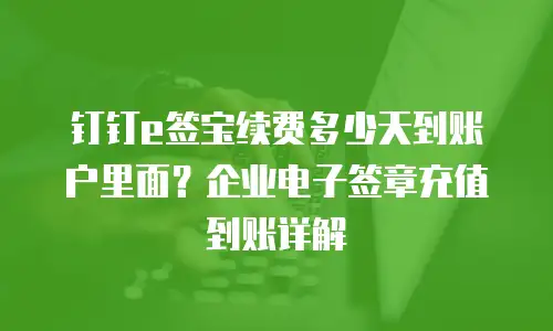 钉钉e签宝续费多少天到账户里面？企业电子签章充值到账详解