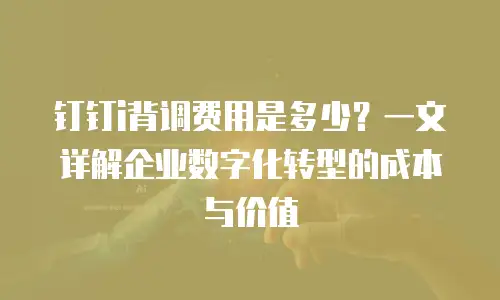 钉钉i背调费用是多少？一文详解企业数字化转型的成本与价值