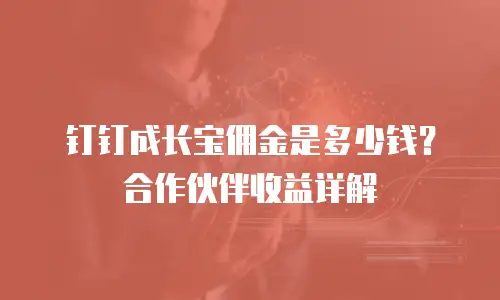 钉钉成长宝佣金是多少钱？合作伙伴收益详解