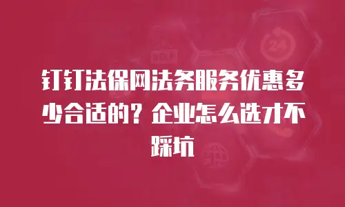 钉钉法保网法务服务优惠多少合适的？企业怎么选才不踩坑
