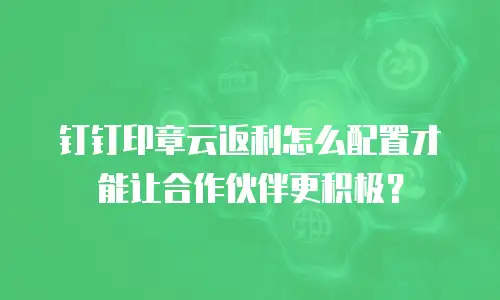 钉钉印章云返利怎么配置才能让合作伙伴更积极？