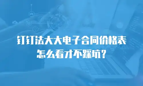 钉钉法大大电子合同价格表怎么看才不踩坑？