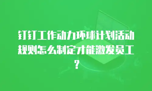 钉钉工作动力环球计划活动规则怎么制定才能激发员工？