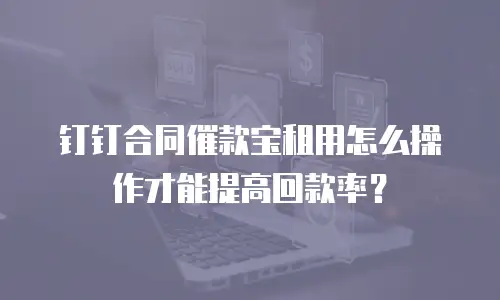 钉钉合同催款宝租用怎么操作才能提高回款率？